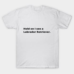 Hold on I see a Labrador Retriever dog T-Shirt